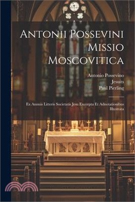 Antonii Possevini Missio Moscovitica: Ex Annuis Litteris Societatis Jesu Excerpta Et Adnotationibus Illustrata