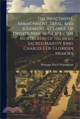 The Indictment, Arraignment, Tryal, And Judgment, At Large, Of Twenty-nine Regicides, The Murtherers Of His Most Sacred Majesty King Charles I. Of Glo