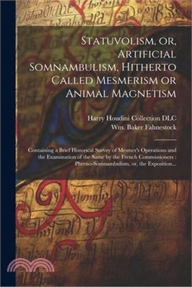 Statuvolism, or, Artificial Somnambulism, Hitherto Called Mesmerism or Animal Magnetism: Containing a Brief Historical Survey of Mesmer's Operations a