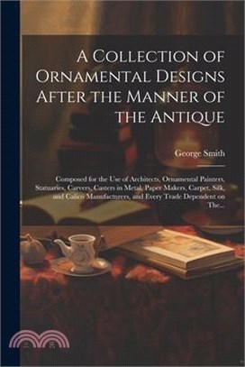 A Collection of Ornamental Designs After the Manner of the Antique: Composed for the Use of Architects, Ornamental Painters, Statuaries, Carvers, Cast