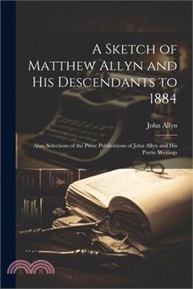 A Sketch of Matthew Allyn and His Descendants to 1884; Also, Selections of the Prose Publications of John Allyn and His Poetic Writings