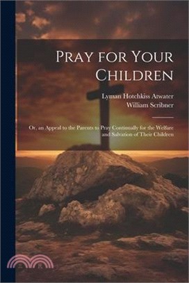 Pray for Your Children: Or, an Appeal to the Parents to Pray Continually for the Welfare and Salvation of Their Children