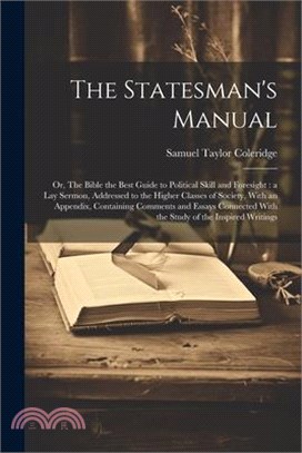 The Statesman's Manual: Or, The Bible the Best Guide to Political Skill and Foresight: a Lay Sermon, Addressed to the Higher Classes of Societ