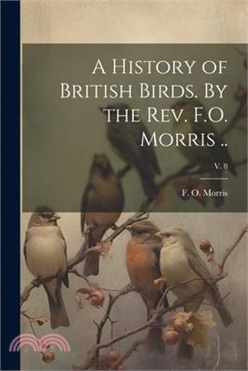 A History of British Birds. By the Rev. F.O. Morris ..; v. 8