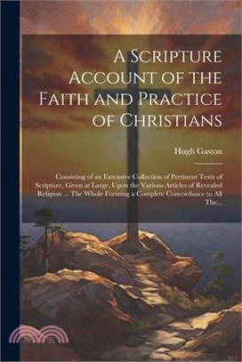 A Scripture Account of the Faith and Practice of Christians: Consisting of an Extensive Collection of Pertinent Texts of Scripture, Given at Large, Up