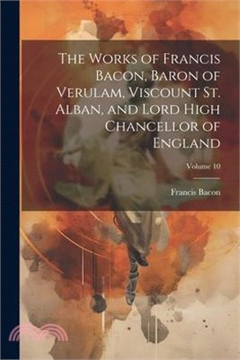 The Works of Francis Bacon, Baron of Verulam, Viscount St. Alban, and Lord High Chancellor of England; Volume 10