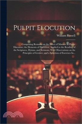 Pulpit Elocution: Comprising Remarks on the Effect of Manner in Public Discourse; the Elements of Elocution, Applied to the Reading of t