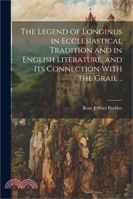 The Legend of Longinus in Ecclesiastical Tradition and in English Literature, and Its Connection With the Grail ..