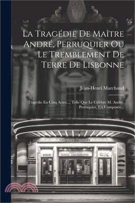 La Tragédie De Maître André, Perruquier Ou Le Tremblement De Terre De Lisbonne: Tragédie En Cinq Actes..., Telle Que Le Célèbre M. André, Perruquier,