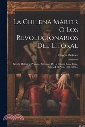 La Chilena Mártir O Los Revolucionarios Del Litoral: Novela Histórica. Primeros Sintomas De La Guerra Entre Chile, Bolivia I El Perú, 1876-1877...