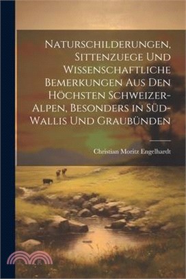 Naturschilderungen, Sittenzuege und wissenschaftliche Bemerkungen aus den höchsten Schweizer-Alpen, besonders in Süd-wallis und Graubünden