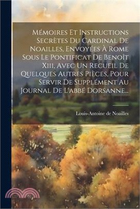 Mémoires Et Instructions Secrètes Du Cardinal De Noailles, Envoyées À Rome Sous Le Pontificat De Benoît Xiii, Avec Un Recueil De Quelques Autres Pièce