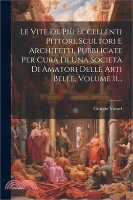 Le Vite De Più Eccellenti Pittori, Scultori E Architetti, Pubblicate Per Cura Di Una Società Di Amatori Delle Arti Belle, Volume 11...