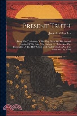 Present Truth: Being The Testimony Of The Holy Ghost On The Second Coming Of The Lord: The Divinity Of Christ, And The Personality Of