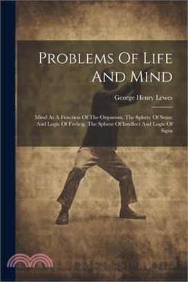 Problems Of Life And Mind: Mind As A Function Of The Organism. The Sphere Of Sense And Logic Of Feeling. The Sphere Of Intellect And Logic Of Sig