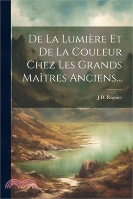 De La Lumière Et De La Couleur Chez Les Grands Maîtres Anciens...