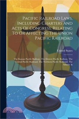 Pacific Railroad Laws, Including Charters And Acts Of Congress, Relating To Or Affecting The Union Pacific Railroad: The Kansas Pacific Railway, The D