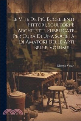 Le Vite De Più Eccellenti Pittori, Scultori E Architetti, Pubblicate Per Cura Di Una Società Di Amatori Delle Arti Belle, Volume 1...