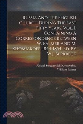 Russia And The English Church During The Last Fifty Years. Vol. 1, Containing A Correspondence Between W. Palmer And M. Khomiakoff, 1844-1854. Ed. By