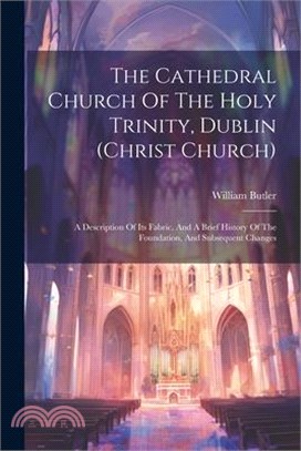 The Cathedral Church Of The Holy Trinity, Dublin (christ Church): A Description Of Its Fabric, And A Brief History Of The Foundation, And Subsequent C