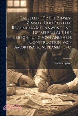 Tabellen für die Zinses-zinsen- und Renten-Rechnung mit Anwendung derselben auf die Berechnung von Anlehen, Construction von Amortisationsplänen etc.