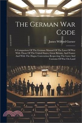 The German War Code: A Comparison Of The German Manual Of The Laws Of War With Those Of The United States, Great Britain, And France And Wi