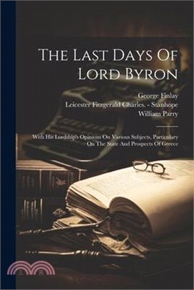 The Last Days Of Lord Byron: With His Lordship's Opinions On Various Subjects, Particulary On The State And Prospects Of Greece