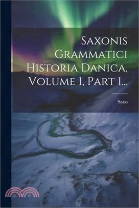 Saxonis Grammatici Historia Danica, Volume 1, Part 1...