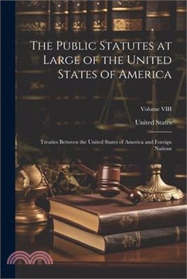 The Public Statutes at Large of the United States of America: Treaties Between the United States of America and Foreign Nations; Volume VIII