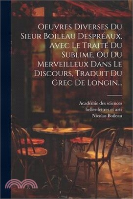 Oeuvres Diverses Du Sieur Boileau Despréaux, Avec Le Traité Du Sublime, Ou Du Merveilleux Dans Le Discours, Traduit Du Grec De Longin...