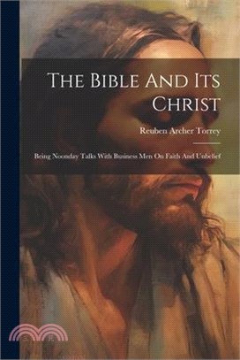 The Bible And Its Christ: Being Noonday Talks With Business Men On Faith And Unbelief