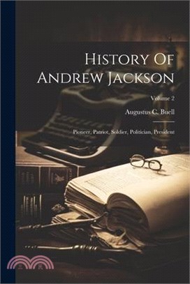 History Of Andrew Jackson: Pioneer, Patriot, Soldier, Politician, President; Volume 2