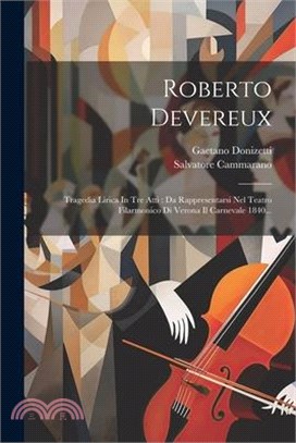 Roberto Devereux: Tragedia Lirica In Tre Atti: Da Rappresentarsi Nel Teatro Filarmonico Di Verona Il Carnevale 1840...