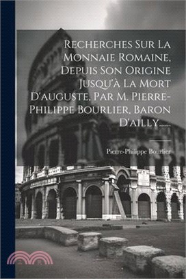 Recherches Sur La Monnaie Romaine, Depuis Son Origine Jusqu'à La Mort D'auguste, Par M. Pierre-philippe Bourlier, Baron D'ailly......