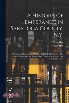 A History Of Temperance In Saratoga County, N.y.: Containing Biographical Sketches Of Billy J. Clark, M.d., Rev. Lebbeus Armstrong, Mr. James Mott, Ga