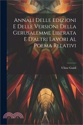 Annali Delle Edizioni E Delle Versioni Della Gerusalemme Liberata E D'altri Lavori Al Poema Relativi