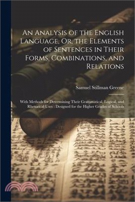 An Analysis of the English Language, Or, the Elements of Sentences in Their Forms, Combinations, and Relations: With Methods for Determining Their Gra