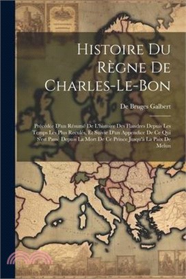 Histoire Du Règne De Charles-Le-Bon: Précédée D'un Résumé De L'histoire Des Flandres Depuis Les Temps Les Plus Reculés, Et Suivie D'un Appendice De Ce