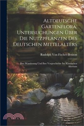 Altdeutsche Gartenflora; Untersuchungen Über Die Nutzpflanzen Des Deutschen Mittelalters: Ihre Wanderung Und Ihre Vorgeschichte Im Klassischen Altertu