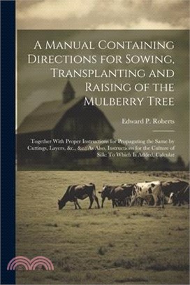 A Manual Containing Directions for Sowing, Transplanting and Raising of the Mulberry Tree: Together With Proper Instructions for Propagating the Same