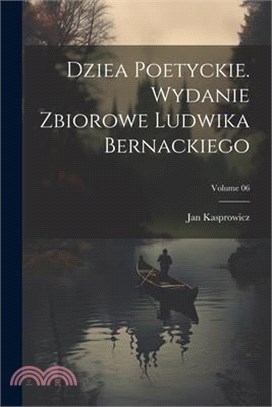 Dziea poetyckie. Wydanie zbiorowe Ludwika Bernackiego; Volume 06