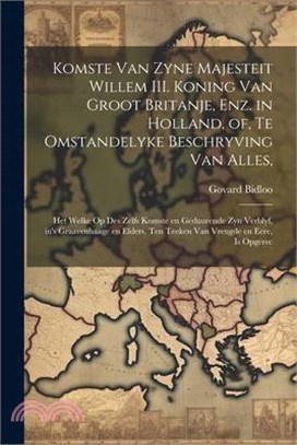 Komste van Zyne Majesteit Willem III. koning van Groot Britanje, enz. in Holland, of, Te omstandelyke beschryving van alles,: Het welke op des zelfs k