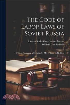 The Code of Labor Laws of Soviet Russia: With an Answer to a Criticism by Mr. William C. Redfield