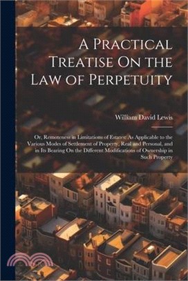 A Practical Treatise On the Law of Perpetuity: Or, Remoteness in Limitations of Estates: As Applicable to the Various Modes of Settlement of Property,