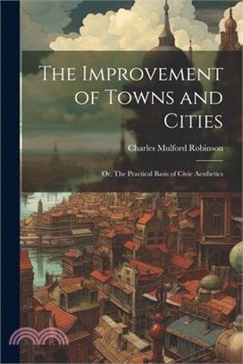 The Improvement of Towns and Cities; or, The Practical Basis of Civic Aesthetics