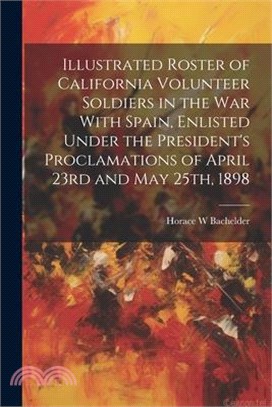 Illustrated Roster of California Volunteer Soldiers in the war With Spain, Enlisted Under the President's Proclamations of April 23rd and May 25th, 18