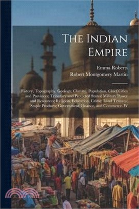 The Indian Empire: History, Topography, Geology, Climate, Population, Chief Cities and Provinces; Tributary and Protected States; Militar