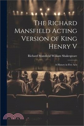 The Richard Mansfield Acting Version of King Henry V: A History in Five Acts