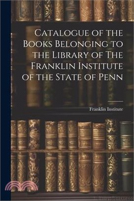 Catalogue of the Books Belonging to the Library of The Franklin Institute of the State of Penn