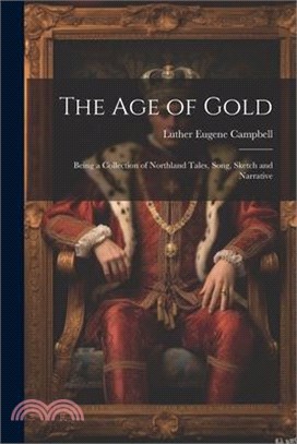 The Age of Gold: Being a Collection of Northland Tales, Song, Sketch and Narrative